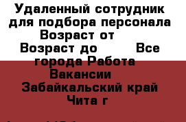 Удаленный сотрудник для подбора персонала › Возраст от ­ 25 › Возраст до ­ 55 - Все города Работа » Вакансии   . Забайкальский край,Чита г.